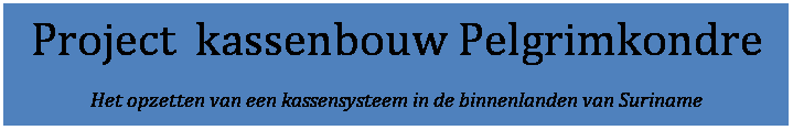 Tekstvak: Project  kassenbouw Pelgrimkondre
Het opzetten van een kassensysteem in de binnenlanden van Suriname
